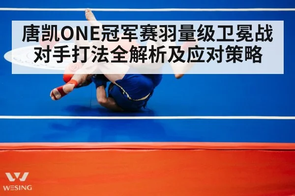 唐凯ONE冠军赛羽量级卫冕战对手打法全解析及应对策略